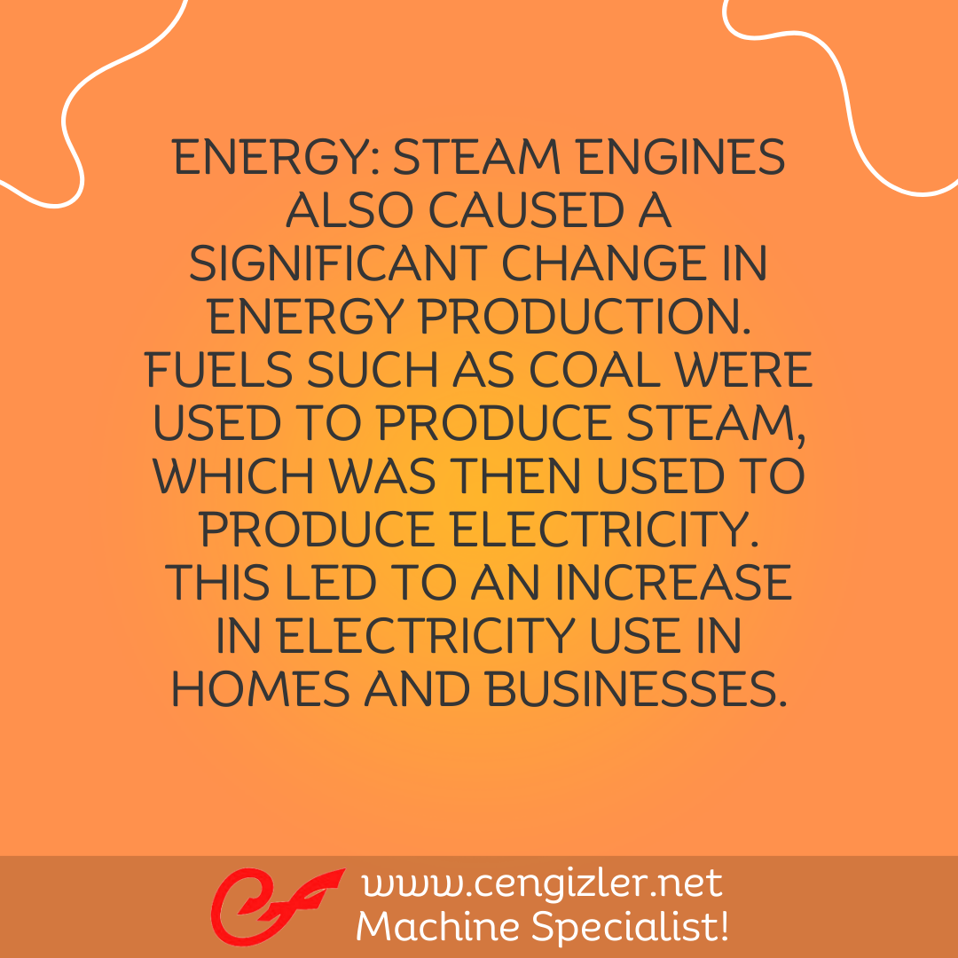 5 Energy. Steam engines also caused a significant change in energy production. Fuels such as coal were used to produce steam, which was then used to produce electricity. This led to an increase in electricity use in homes and businesses